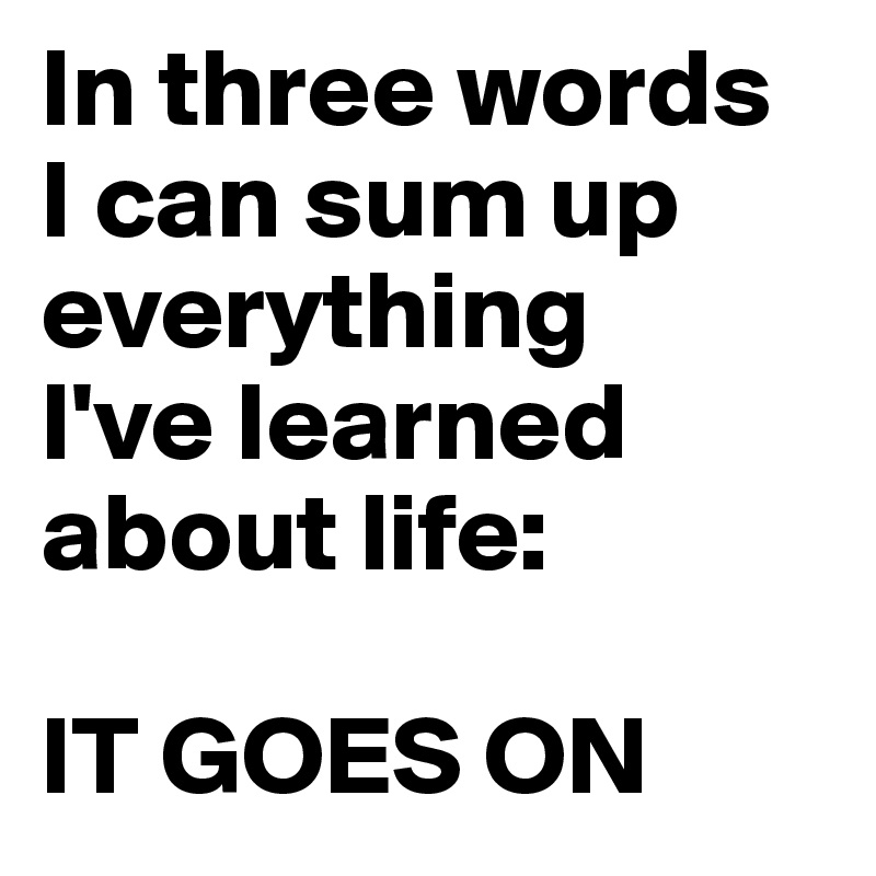 In three words 
I can sum up everything 
I've learned about life: 

IT GOES ON