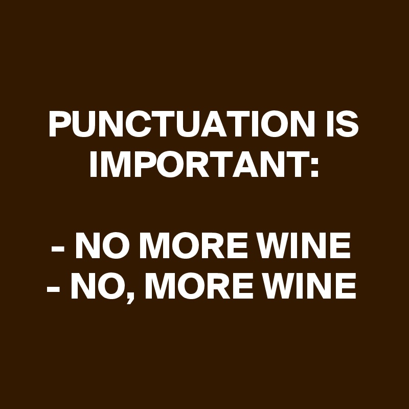 

PUNCTUATION IS IMPORTANT:

- NO MORE WINE
- NO, MORE WINE

