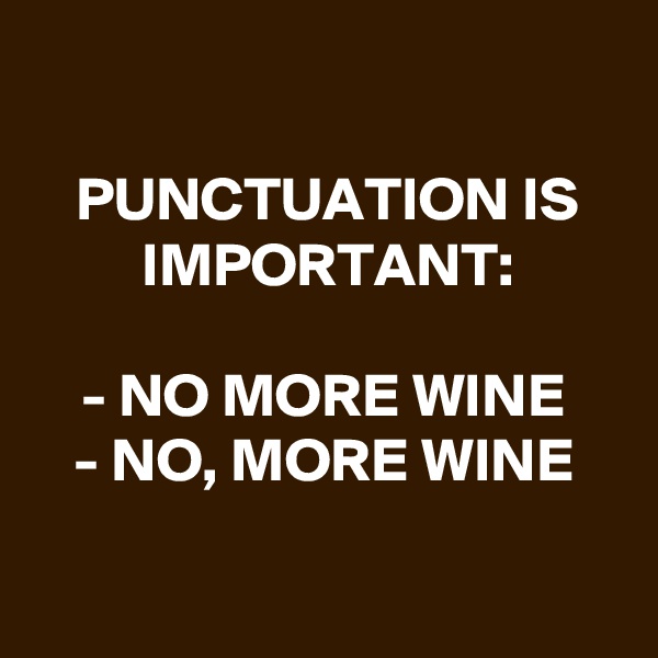 

PUNCTUATION IS IMPORTANT:

- NO MORE WINE
- NO, MORE WINE

