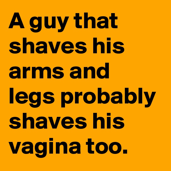 A guy that shaves his arms and legs probably shaves his vagina too.