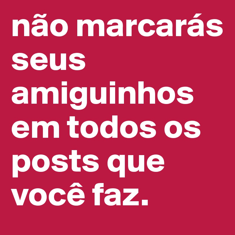 não marcarás seus amiguinhos em todos os posts que você faz.