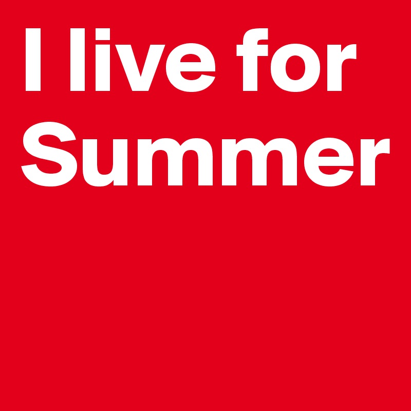 I live for Summer
