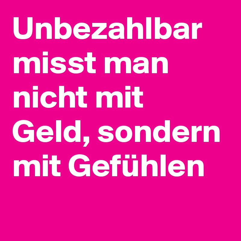 Unbezahlbar misst man nicht mit Geld, sondern mit Gefühlen
