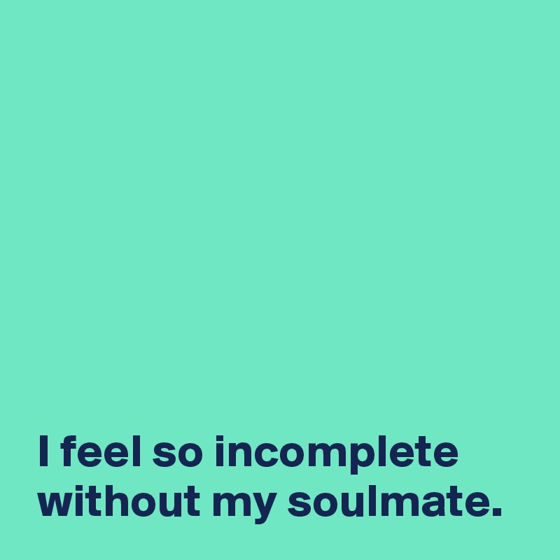 







 I feel so incomplete 
 without my soulmate.