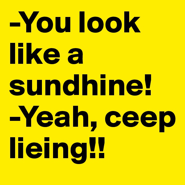 -You look like a sundhine!
-Yeah, ceep lieing!!