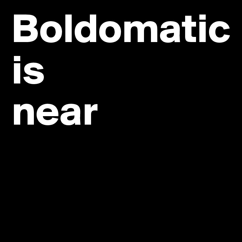 Boldomatic
is
near

