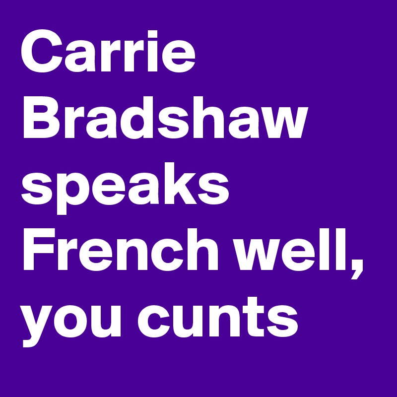 Carrie Bradshaw speaks French well, you cunts