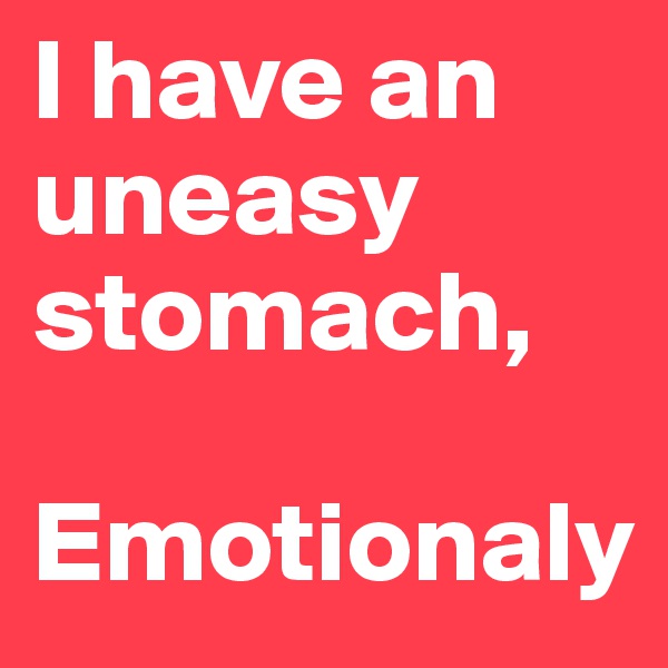 I have an uneasy stomach,

Emotionaly