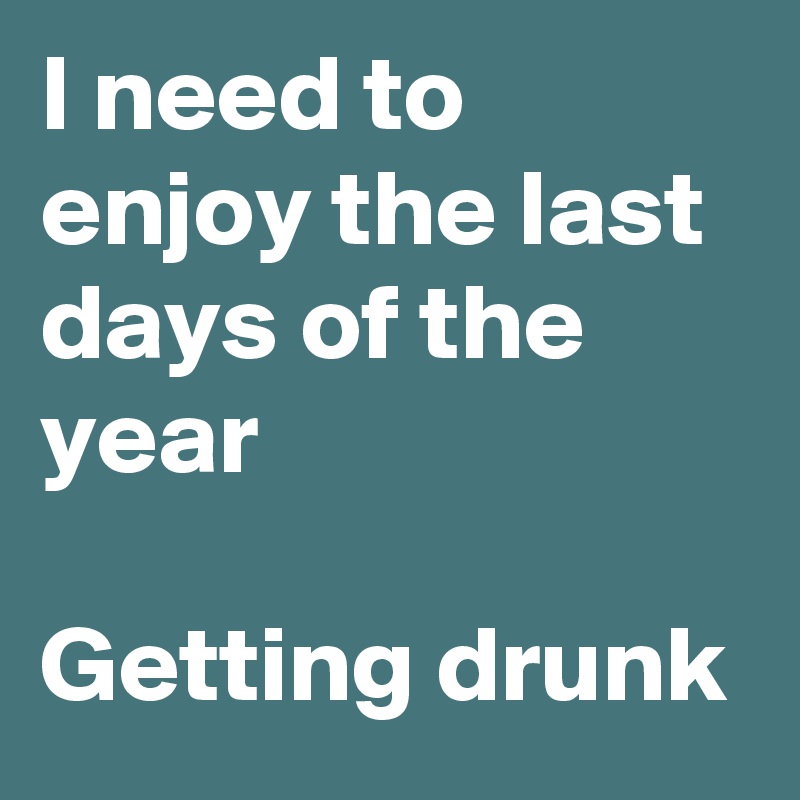 I need to enjoy the last days of the year

Getting drunk