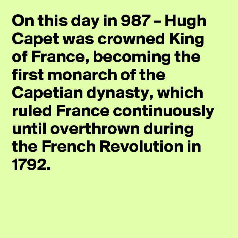 On this day in 987 – Hugh Capet was crowned King of France, becoming the first monarch of the Capetian dynasty, which ruled France continuously until overthrown during the French Revolution in 1792.