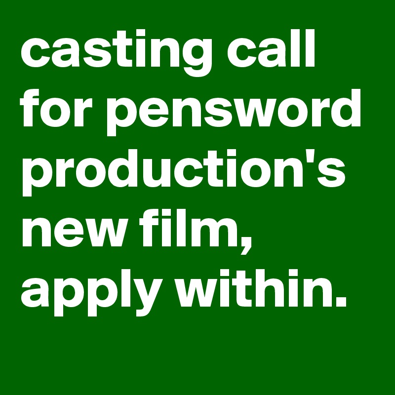 casting call for pensword
production's
new film, apply within.