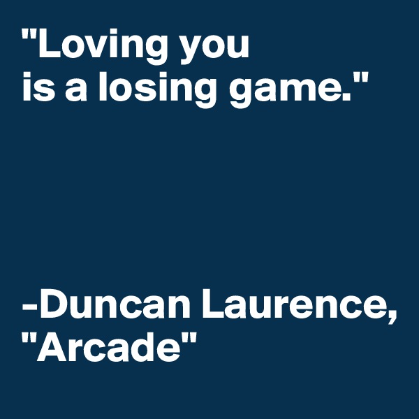 "Loving you 
is a losing game."




-Duncan Laurence, "Arcade"