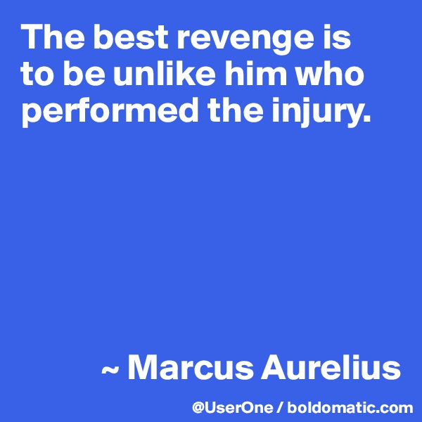 The best revenge is
to be unlike him who performed the injury. 






           ~ Marcus Aurelius