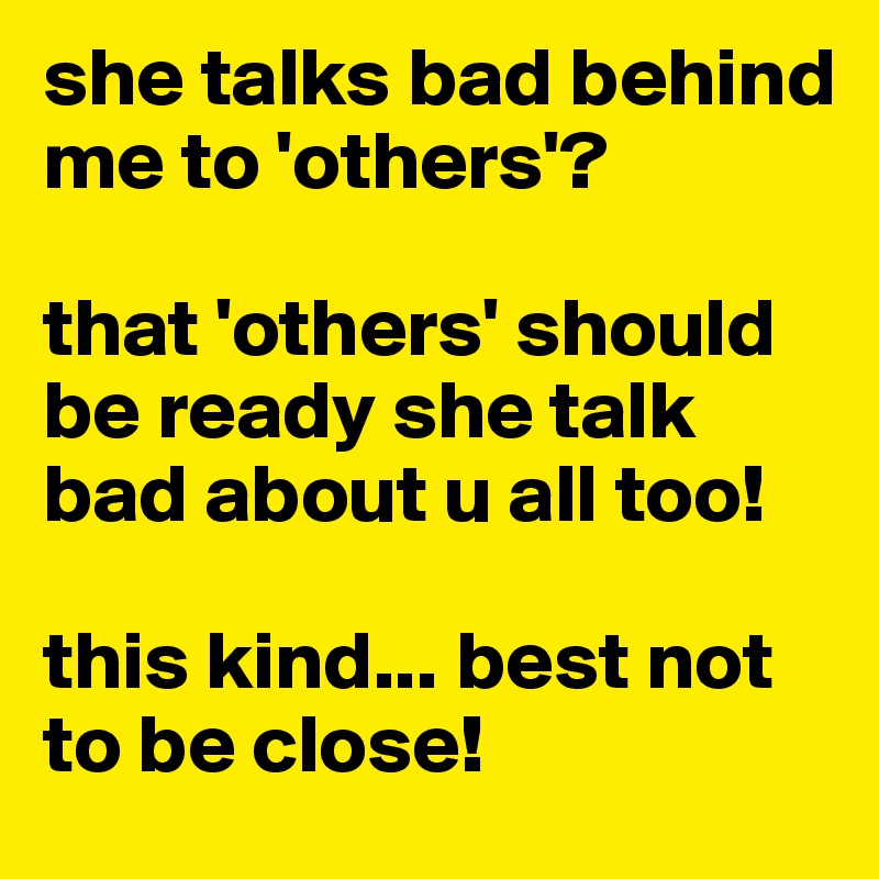 she talks bad behind me to 'others'?

that 'others' should be ready she talk bad about u all too!

this kind... best not to be close! 