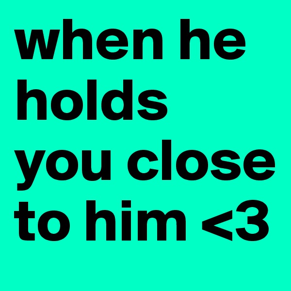 when he holds you close to him <3