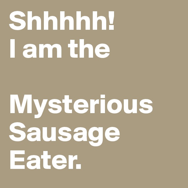Shhhhh!
I am the 

Mysterious Sausage Eater.