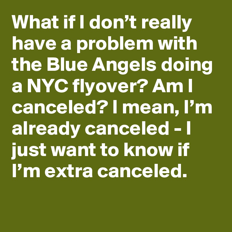 What if I don’t really have a problem with the Blue Angels doing a NYC flyover? Am I canceled? I mean, I’m already canceled - I just want to know if I’m extra canceled.