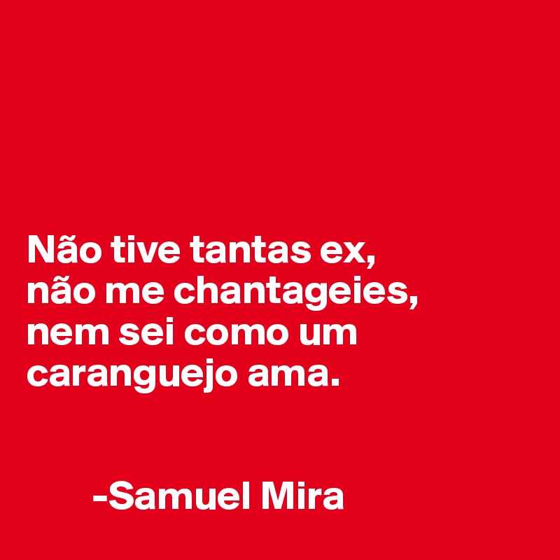 




Não tive tantas ex,
não me chantageies,
nem sei como um caranguejo ama.


        -Samuel Mira