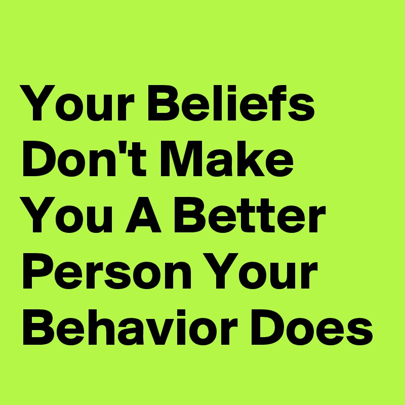 
Your Beliefs Don't Make You A Better Person Your Behavior Does