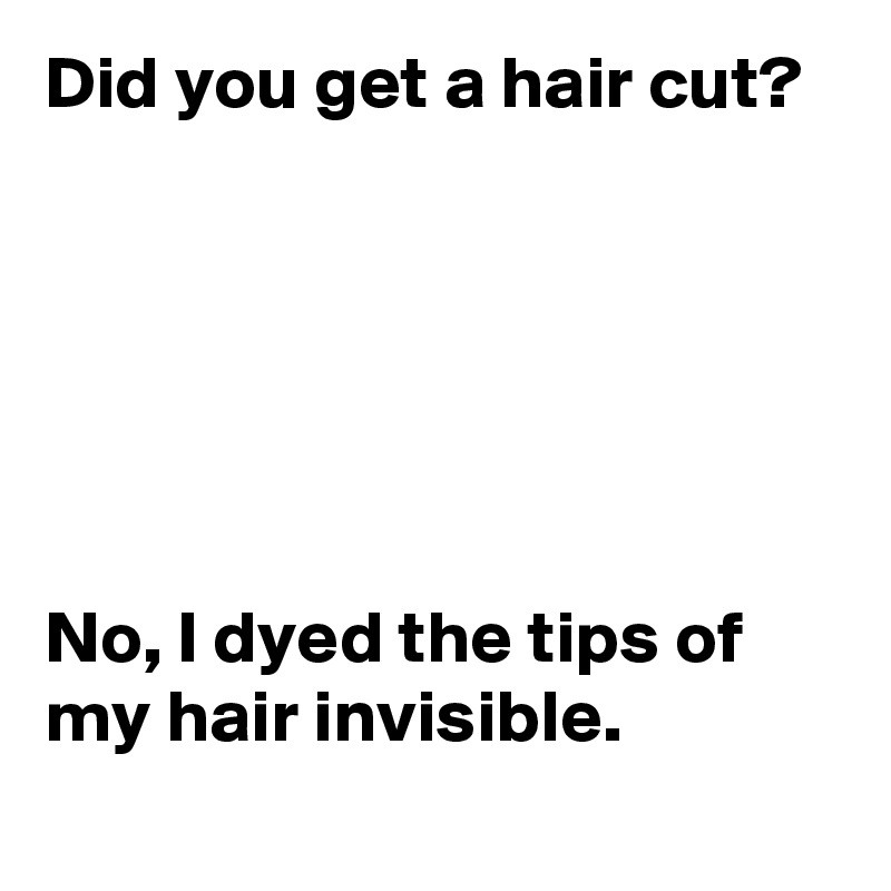 Did you get a hair cut? 






No, I dyed the tips of my hair invisible.