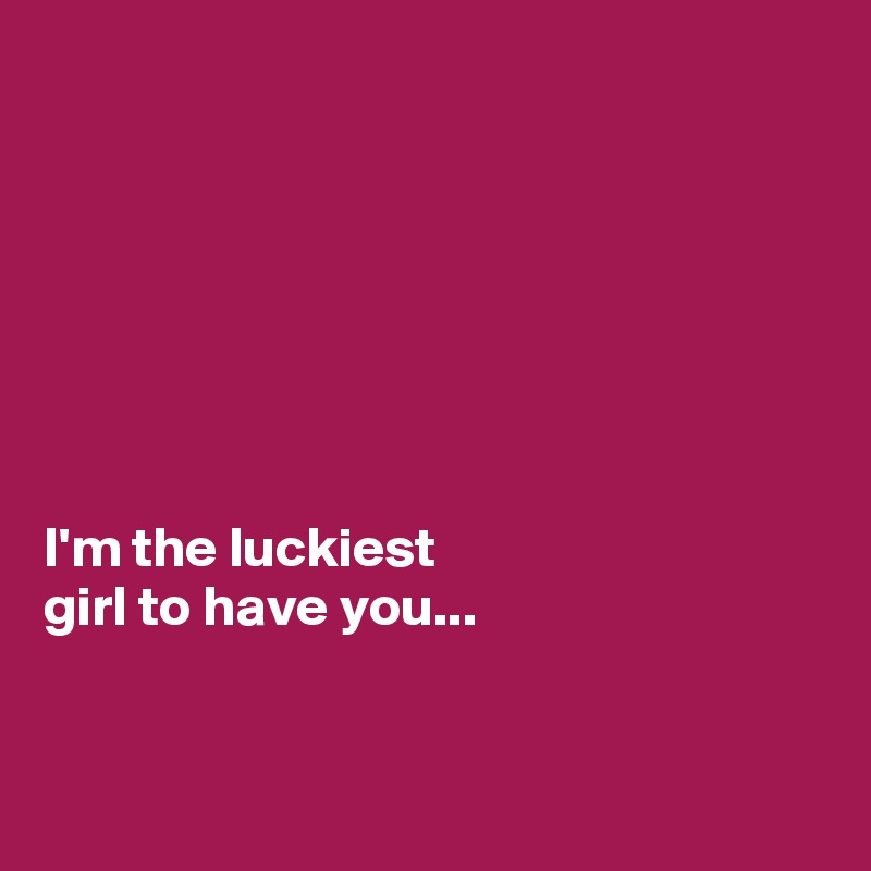 







I'm the luckiest 
girl to have you...


 