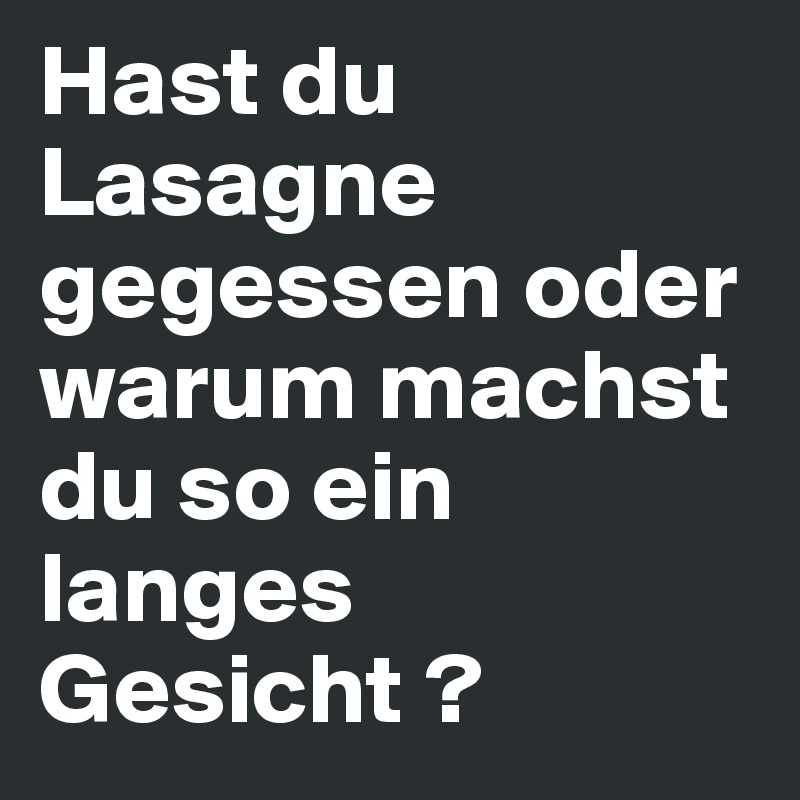 Hast du Lasagne gegessen oder warum machst du so ein langes Gesicht ? 