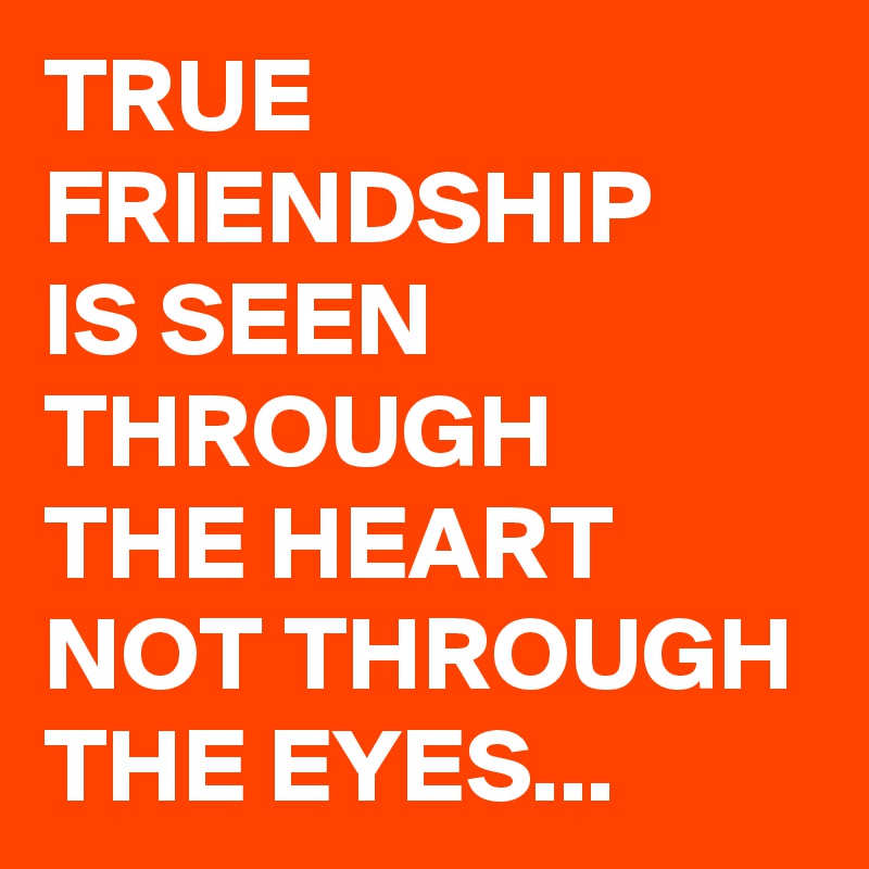 TRUE FRIENDSHIP 
IS SEEN THROUGH 
THE HEART NOT THROUGH THE EYES...