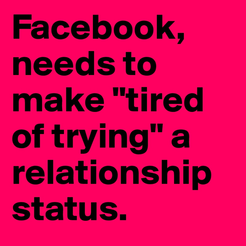 Facebook, needs to make "tired of trying" a relationship status.