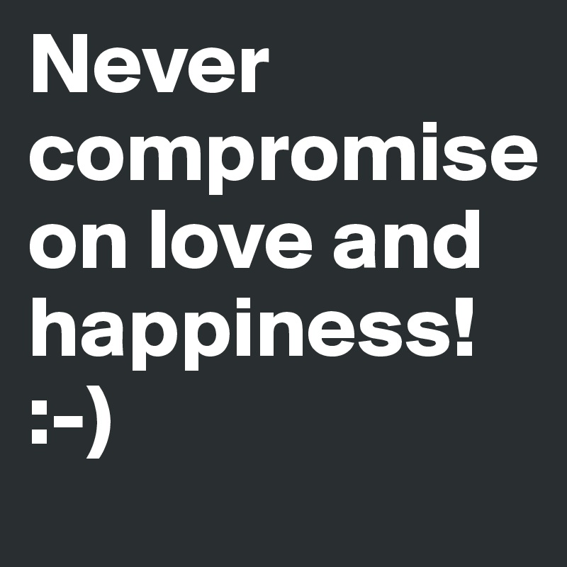 Never compromise on love and happiness! 
:-)