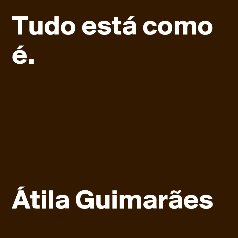 Tudo está como 
é. 




Átila Guimarães