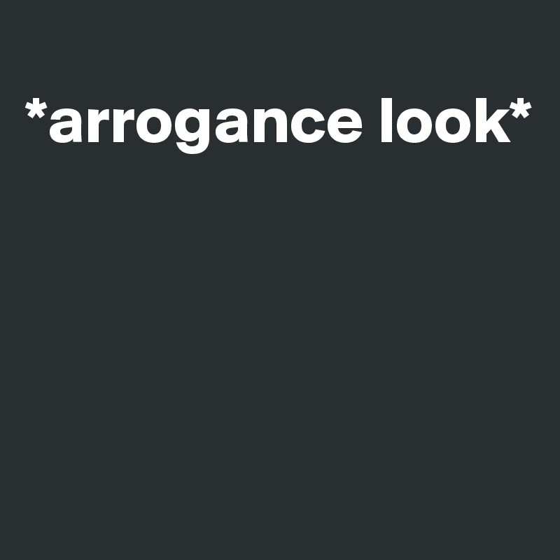 
*arrogance look*




