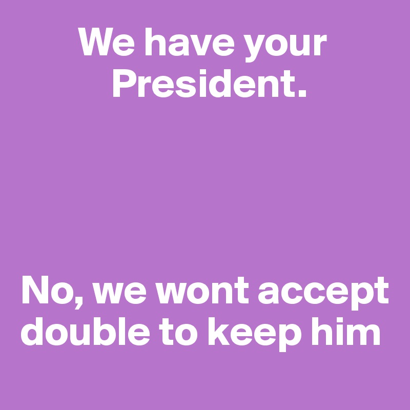        We have your      
           President.  




No, we wont accept double to keep him