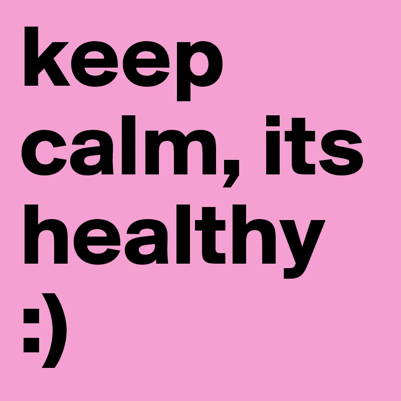 keep calm, its healthy  :)