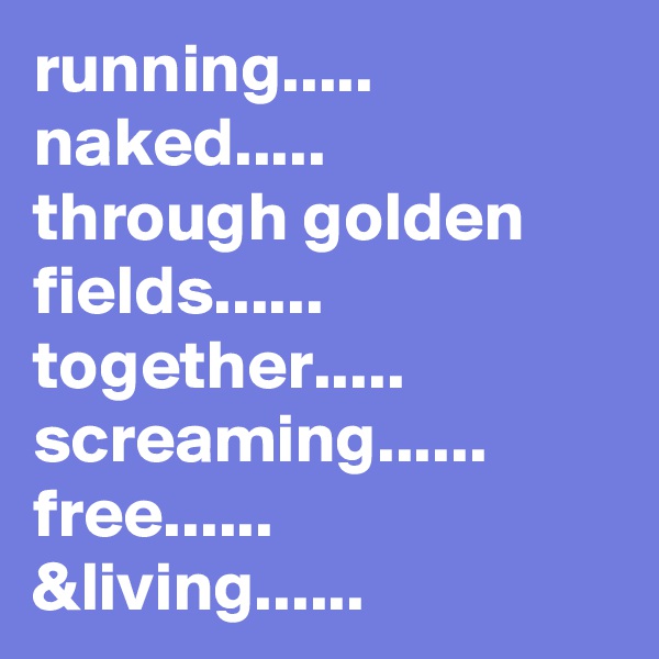 running..... naked.....
through golden fields......
together.....
screaming......
free......
&living...... 