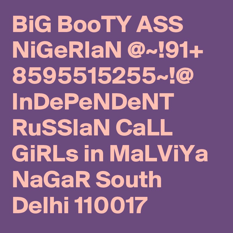 BiG BooTY ASS NiGeRIaN @~!91+ 8595515255~!@ InDePeNDeNT RuSSIaN CaLL GiRLs in MaLViYa NaGaR South Delhi 110017