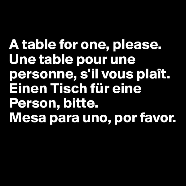 

A table for one, please.
Une table pour une personne, s'il vous plaît.
Einen Tisch für eine Person, bitte.
Mesa para uno, por favor.


