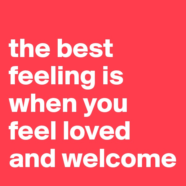 
the best feeling is when you feel loved and welcome 