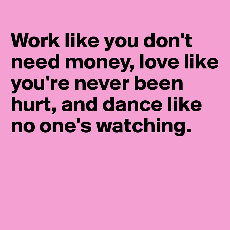 
Work like you don't need money, love like you're never been hurt, and dance like no one's watching. 


