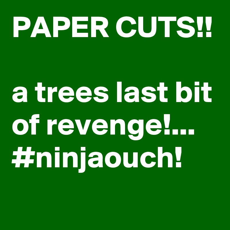 PAPER CUTS!!

a trees last bit of revenge!...
#ninjaouch!