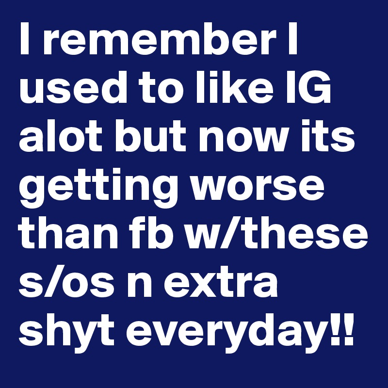 I remember I used to like IG alot but now its getting worse than fb w/these s/os n extra shyt everyday!!