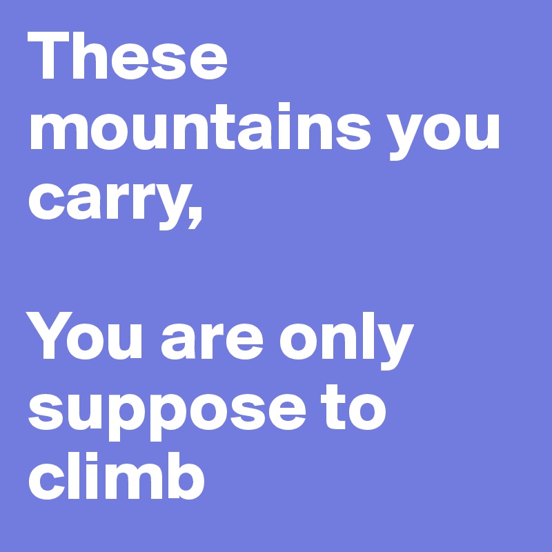 These mountains you carry,

You are only suppose to climb