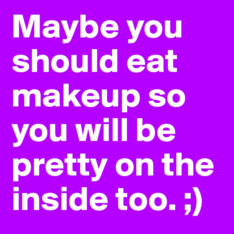 Maybe you should eat makeup so you will be pretty on the inside too. ;)