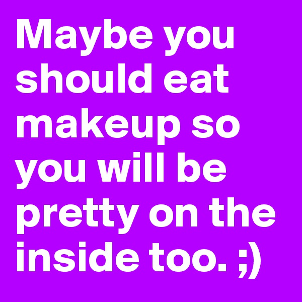 Maybe you should eat makeup so you will be pretty on the inside too. ;)