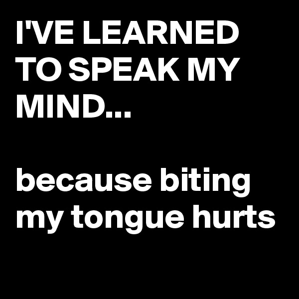 I'VE LEARNED TO SPEAK MY MIND...

because biting my tongue hurts
