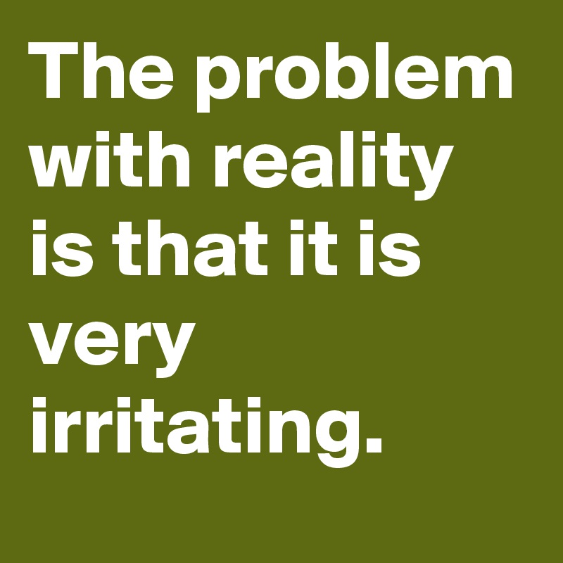 the-problem-with-reality-is-that-it-is-very-irritating-post-by