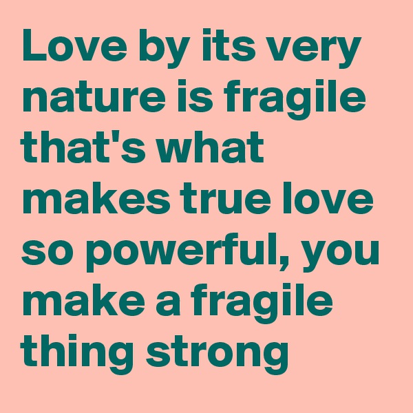 Love by its very nature is fragile that's what makes true love so powerful, you make a fragile thing strong