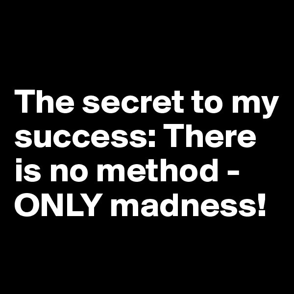 

The secret to my success: There is no method - ONLY madness!

