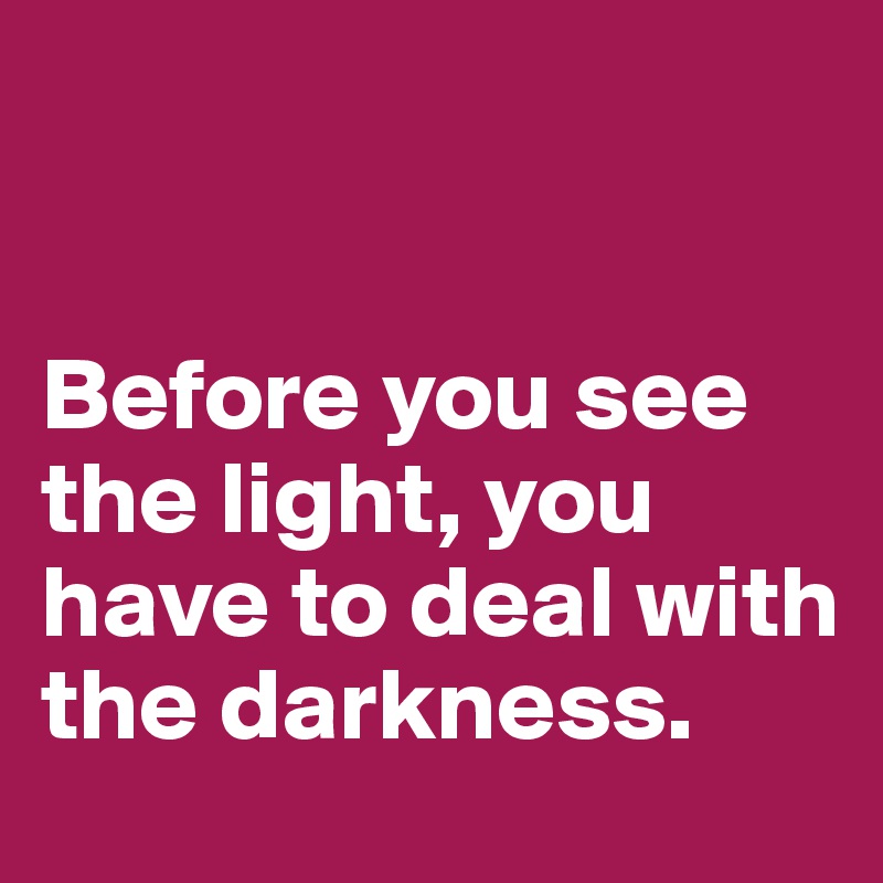 


Before you see the light, you have to deal with the darkness.