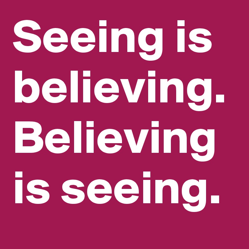 Seeing is believing.
Believing is seeing.