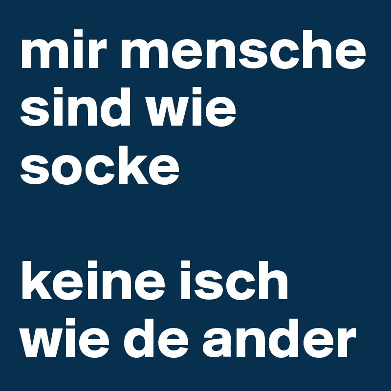 mir mensche sind wie socke

keine isch wie de ander